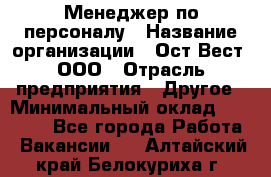 Менеджер по персоналу › Название организации ­ Ост-Вест, ООО › Отрасль предприятия ­ Другое › Минимальный оклад ­ 28 000 - Все города Работа » Вакансии   . Алтайский край,Белокуриха г.